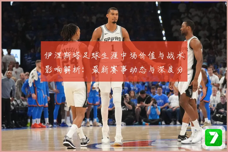 伊涅斯塔足球生涯中场价值与战术影响解析：最新赛事动态与深度分析