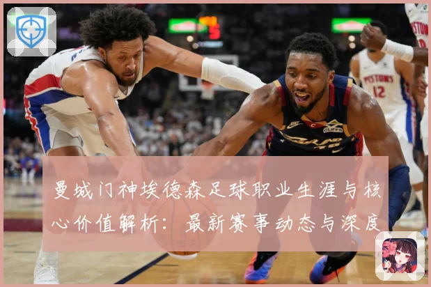 曼城门神埃德森足球职业生涯与核心价值解析：最新赛事动态与深度分析