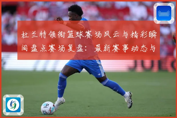 杜兰特领衔篮球赛场风云与精彩瞬间盘点赛场复盘：最新赛事动态与深度分析