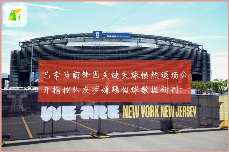 巴拿马前锋因关键失球愤然退场公开指控队友涉嫌踢假球数据研判：最新赛事动态与深度分析