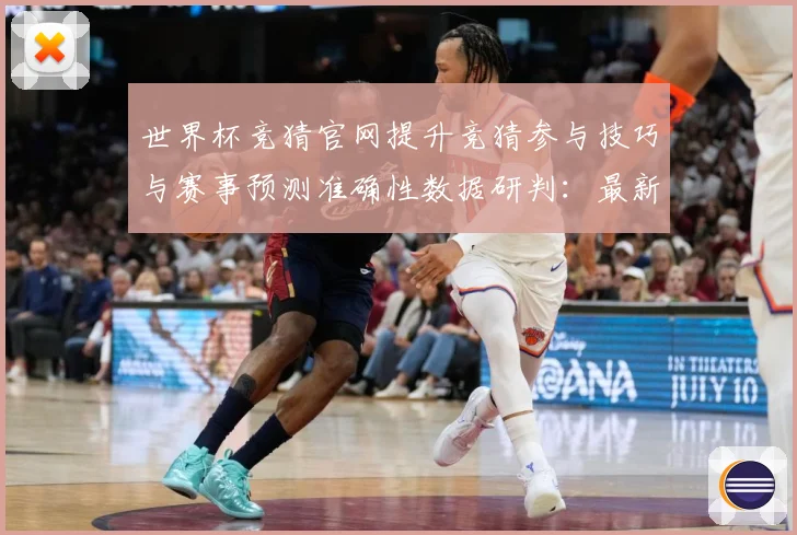 世界杯竞猜官网提升竞猜参与技巧与赛事预测准确性数据研判：最新赛事动态与深度分析