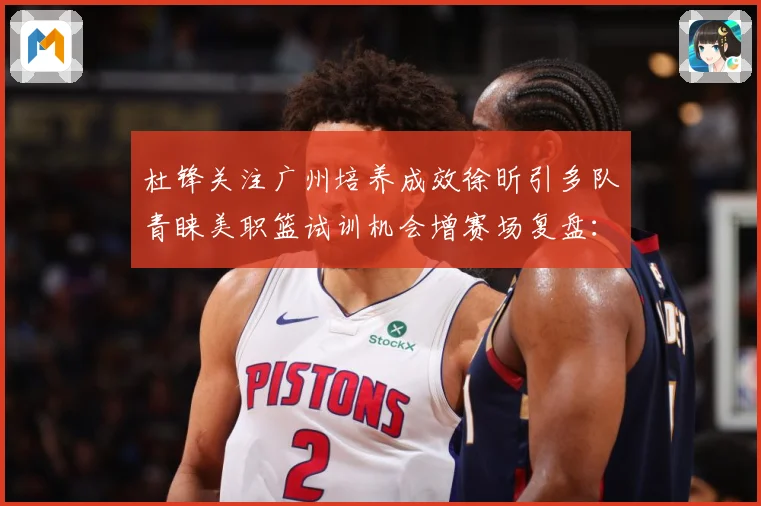 杜锋关注广州培养成效徐昕引多队青睐美职篮试训机会增赛场复盘：最新赛事动态与深度分析
