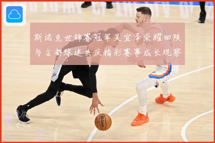 斯诺克世锦赛冠军吴宜泽荣耀回陕与古都球迷共庆精彩赛事成长观察：最新赛事动态与深度分析