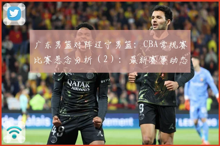 广东男篮对阵辽宁男篮：CBA常规赛比赛悬念分析（2）：最新赛事动态与深度分析