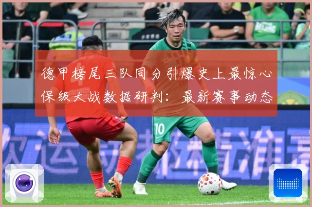 德甲榜尾三队同分引爆史上最惊心保级大战数据研判：最新赛事动态与深度分析