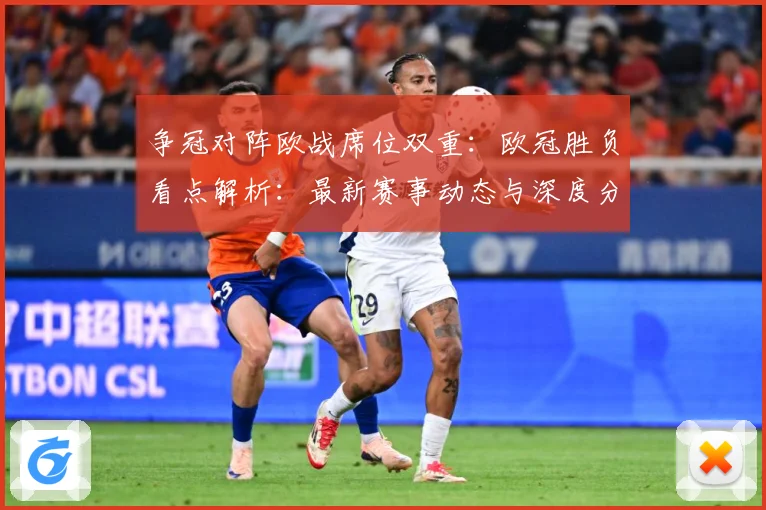争冠对阵欧战席位双重：欧冠胜负看点解析：最新赛事动态与深度分析