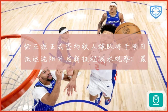 徐正源正式签约铁人球队将于明日抵达沈阳开启新征程战术观察：最新赛事动态与深度分析