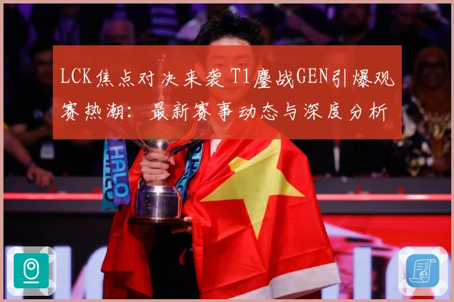 LCK焦点对决来袭 T1鏖战GEN引爆观赛热潮：最新赛事动态与深度分析