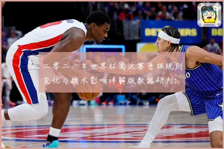二零二六年世界杯淘汰赛晋级规则变化与战术影响详解版数据研判：最新赛事动态与深度分析