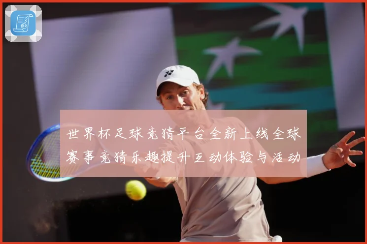 世界杯足球竞猜平台全新上线全球赛事竞猜乐趣提升互动体验与活动数据研判：最新赛事动态与深度分析