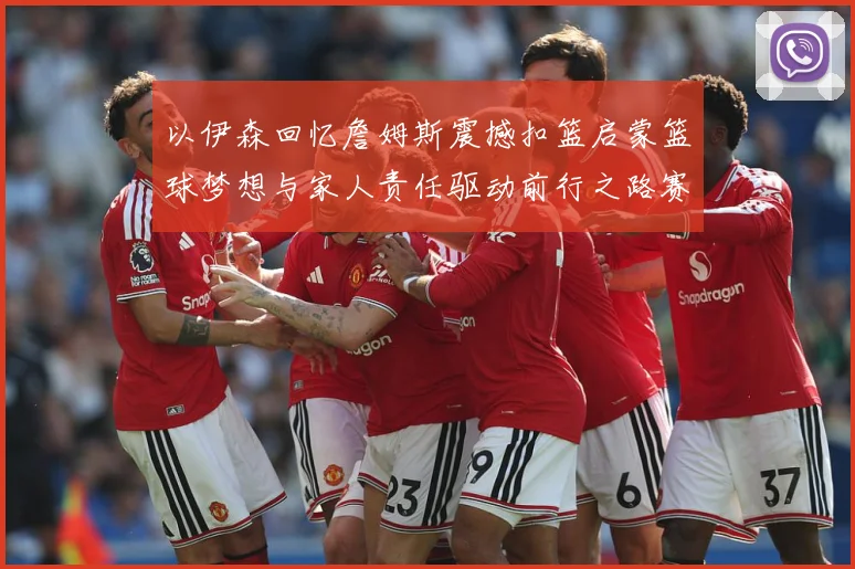以伊森回忆詹姆斯震撼扣篮启蒙篮球梦想与家人责任驱动前行之路赛场复盘：最新赛事动态与深度分析