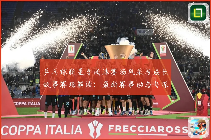 乒乓球新星李尚洙赛场风采与成长故事赛场解读：最新赛事动态与深度分析