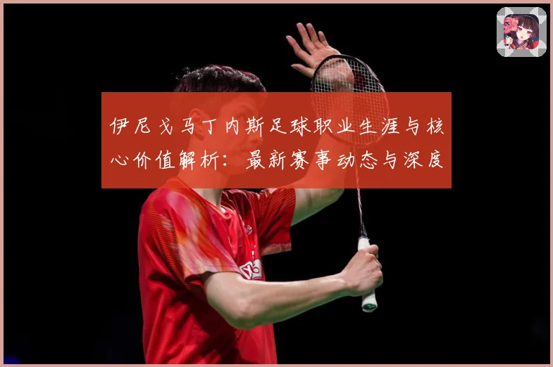 伊尼戈马丁内斯足球职业生涯与核心价值解析：最新赛事动态与深度分析