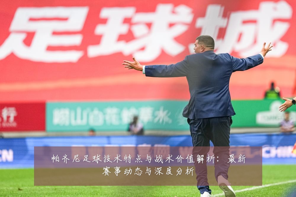 帕齐尼足球技术特点与战术价值解析:最新赛事动态与深度分析