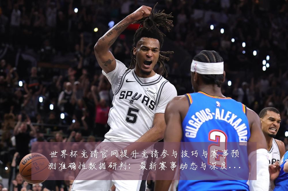 世界杯竞猜官网提升竞猜参与技巧与赛事预测准确性数据研判:最新赛事动态与深度分析