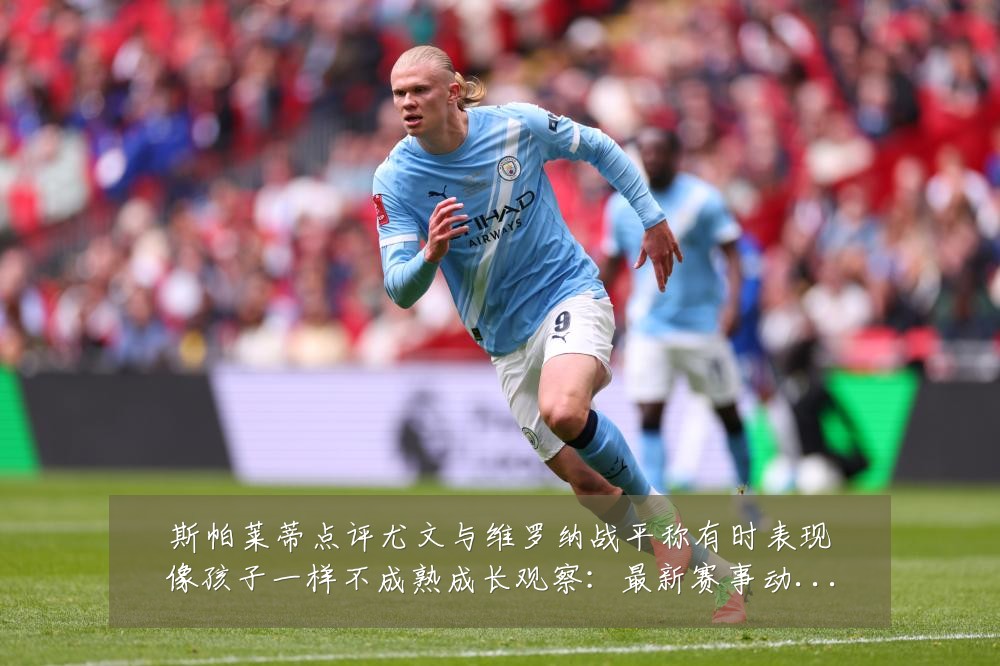 斯帕莱蒂点评尤文与维罗纳战平称有时表现像孩子一样不成熟成长观察:最新赛事动态与深度分析