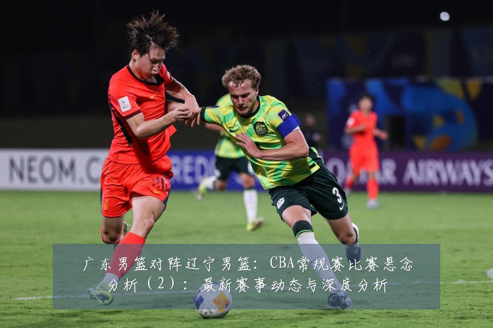 广东男篮对阵辽宁男篮：CBA常规赛比赛悬念分析（2）：最新赛事动态与深度分析