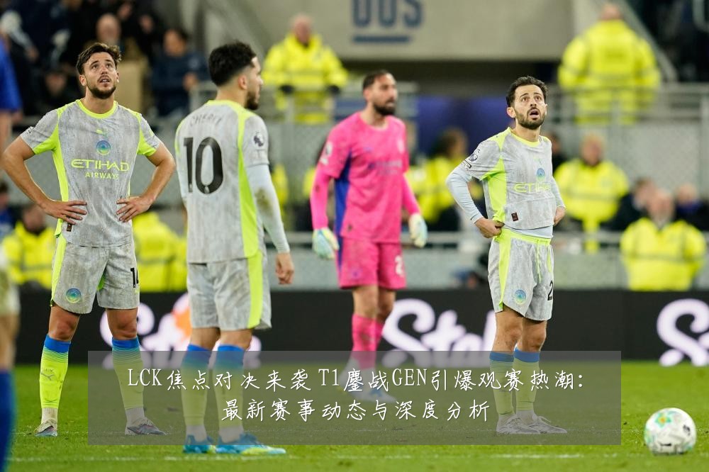 LCK焦点对决来袭 T1鏖战GEN引爆观赛热潮：最新赛事动态与深度分析