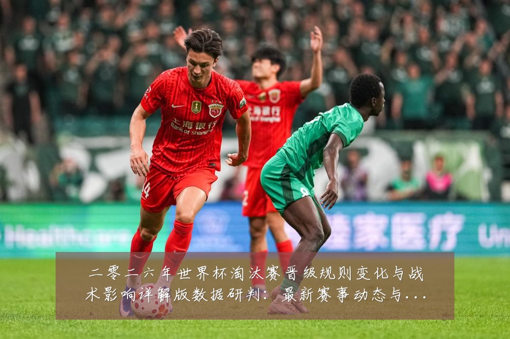 二零二六年世界杯淘汰赛晋级规则变化与战术影响详解版数据研判：最新赛事动态与深度分析