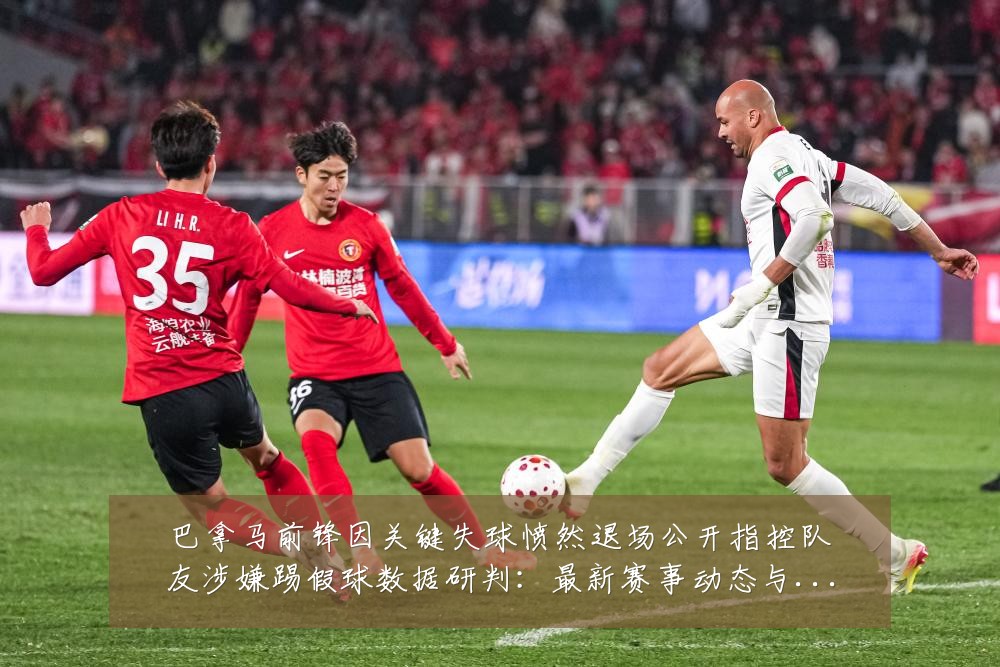 巴拿马前锋因关键失球愤然退场公开指控队友涉嫌踢假球数据研判:最新赛事动态与深度分析