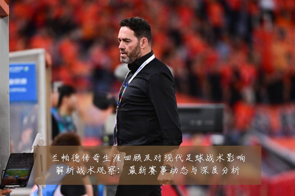 兰帕德传奇生涯回顾及对现代足球战术影响解析战术观察:最新赛事动态与深度分析