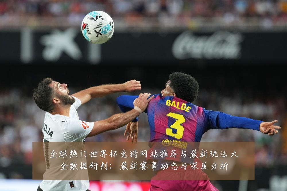 全球热门世界杯竞猜网站推荐与最新玩法大全数据研判：最新赛事动态与深度分析