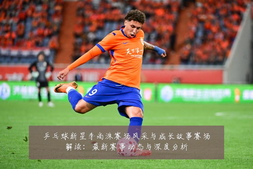 乒乓球新星李尚洙赛场风采与成长故事赛场解读:最新赛事动态与深度分析