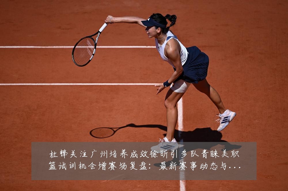 杜锋关注广州培养成效徐昕引多队青睐美职篮试训机会增赛场复盘:最新赛事动态与深度分析